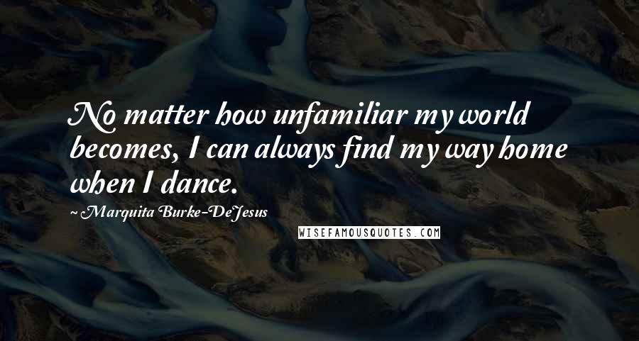 Marquita Burke-DeJesus Quotes: No matter how unfamiliar my world becomes, I can always find my way home when I dance.