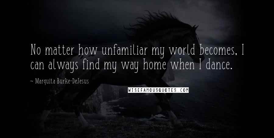 Marquita Burke-DeJesus Quotes: No matter how unfamiliar my world becomes, I can always find my way home when I dance.