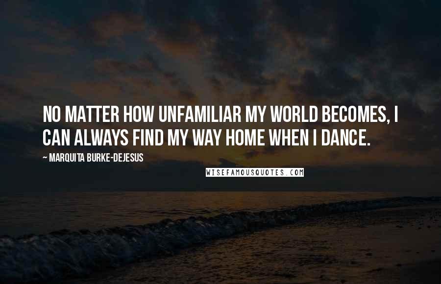 Marquita Burke-DeJesus Quotes: No matter how unfamiliar my world becomes, I can always find my way home when I dance.