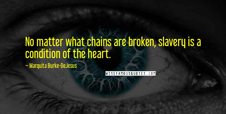 Marquita Burke-DeJesus Quotes: No matter what chains are broken, slavery is a condition of the heart.