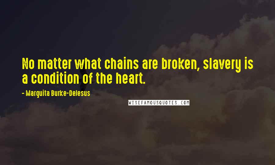 Marquita Burke-DeJesus Quotes: No matter what chains are broken, slavery is a condition of the heart.