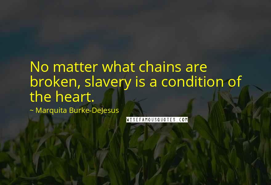 Marquita Burke-DeJesus Quotes: No matter what chains are broken, slavery is a condition of the heart.