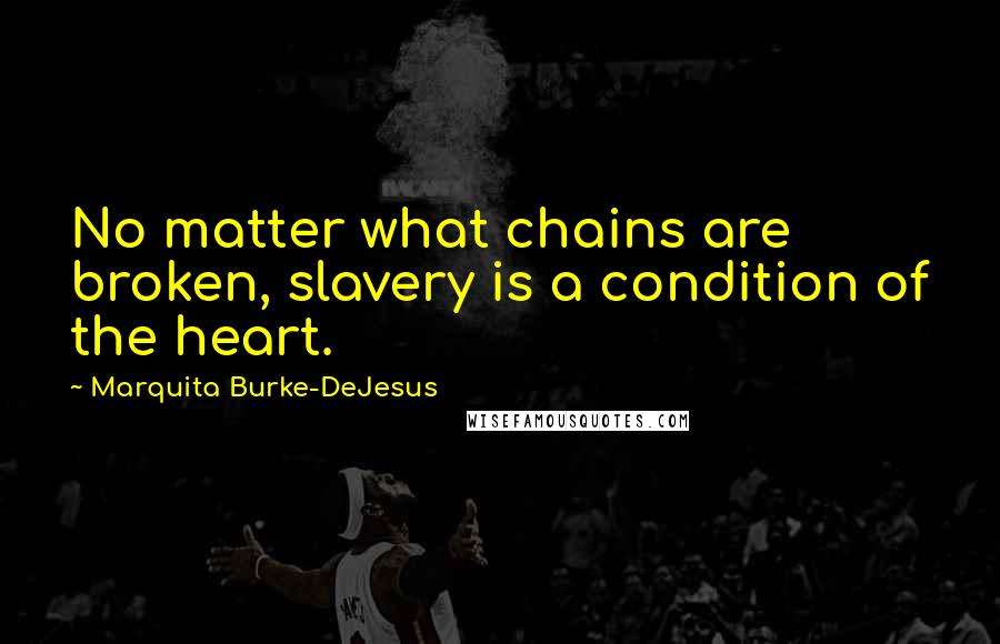Marquita Burke-DeJesus Quotes: No matter what chains are broken, slavery is a condition of the heart.