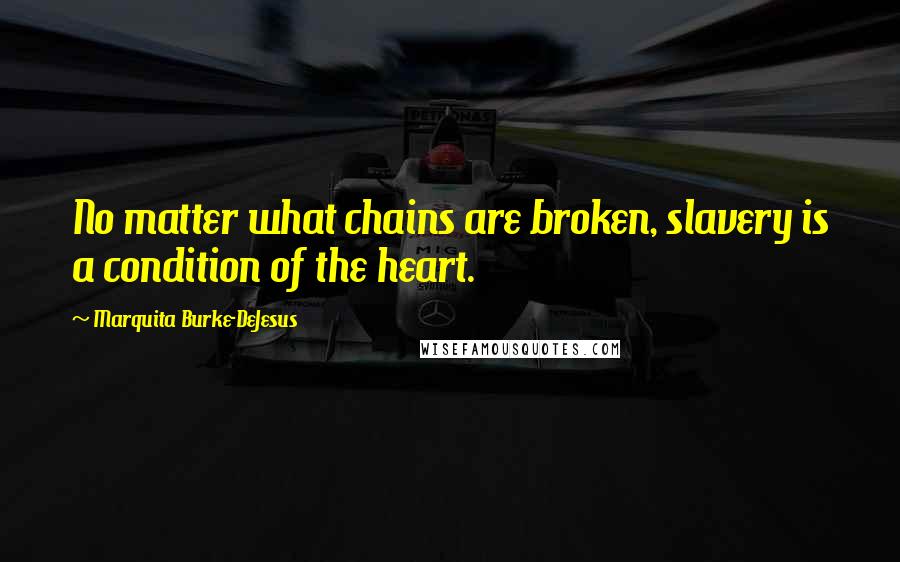 Marquita Burke-DeJesus Quotes: No matter what chains are broken, slavery is a condition of the heart.