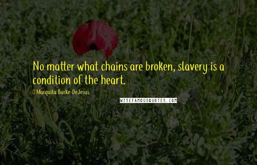 Marquita Burke-DeJesus Quotes: No matter what chains are broken, slavery is a condition of the heart.