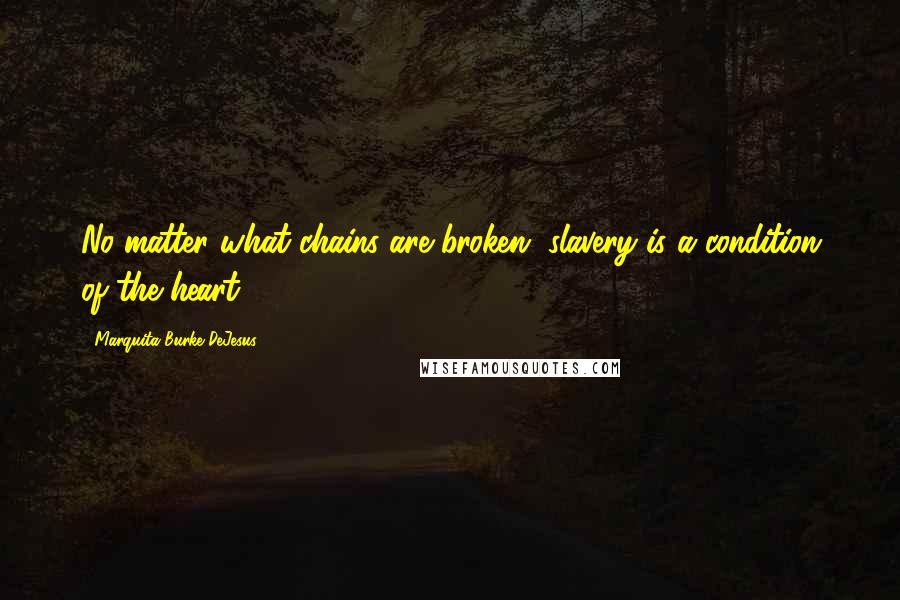 Marquita Burke-DeJesus Quotes: No matter what chains are broken, slavery is a condition of the heart.