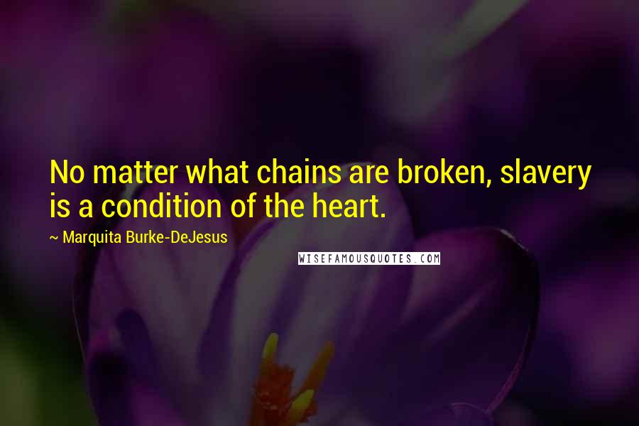 Marquita Burke-DeJesus Quotes: No matter what chains are broken, slavery is a condition of the heart.