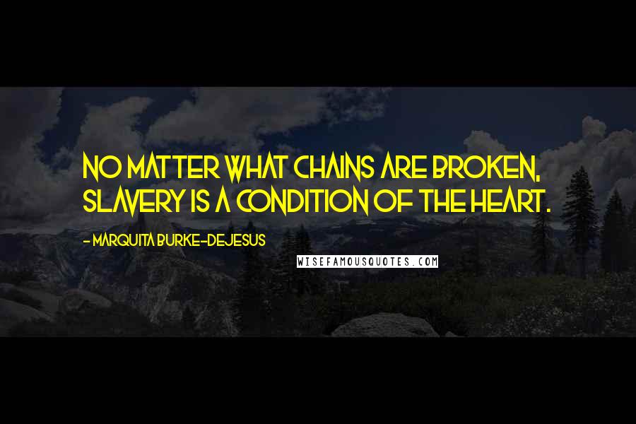 Marquita Burke-DeJesus Quotes: No matter what chains are broken, slavery is a condition of the heart.