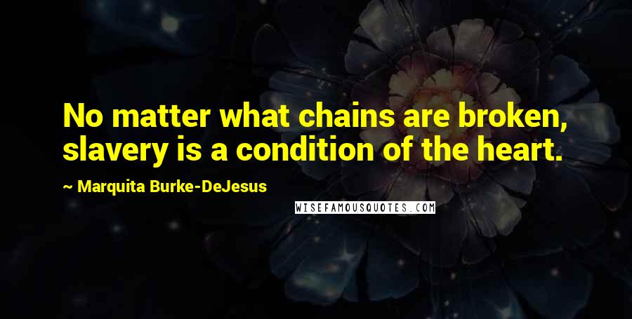 Marquita Burke-DeJesus Quotes: No matter what chains are broken, slavery is a condition of the heart.