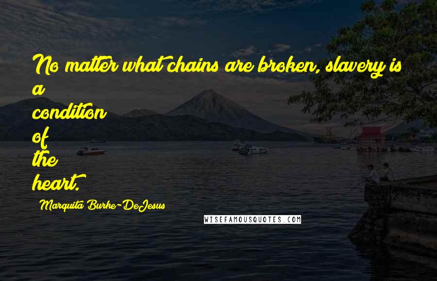 Marquita Burke-DeJesus Quotes: No matter what chains are broken, slavery is a condition of the heart.