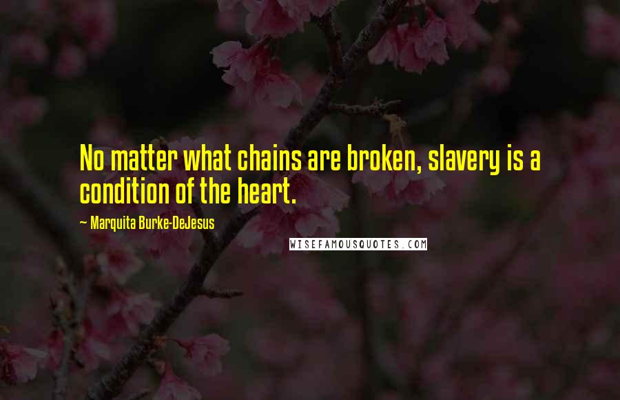 Marquita Burke-DeJesus Quotes: No matter what chains are broken, slavery is a condition of the heart.