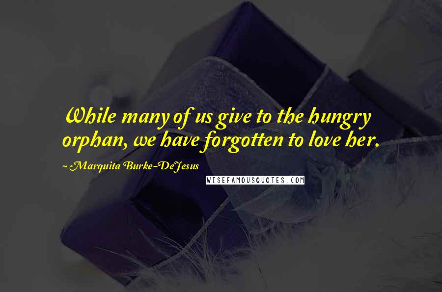 Marquita Burke-DeJesus Quotes: While many of us give to the hungry orphan, we have forgotten to love her.