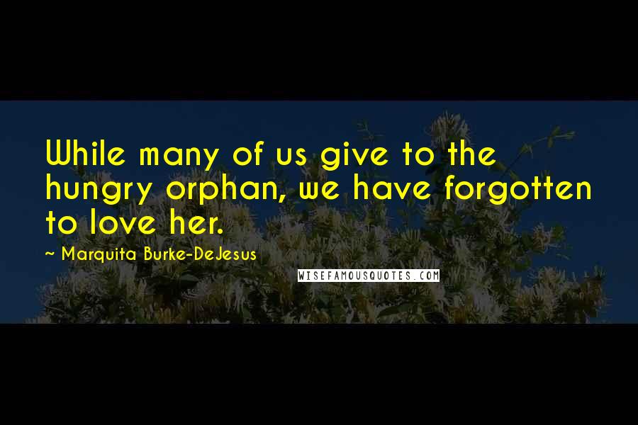 Marquita Burke-DeJesus Quotes: While many of us give to the hungry orphan, we have forgotten to love her.