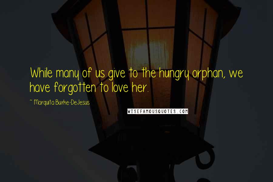 Marquita Burke-DeJesus Quotes: While many of us give to the hungry orphan, we have forgotten to love her.