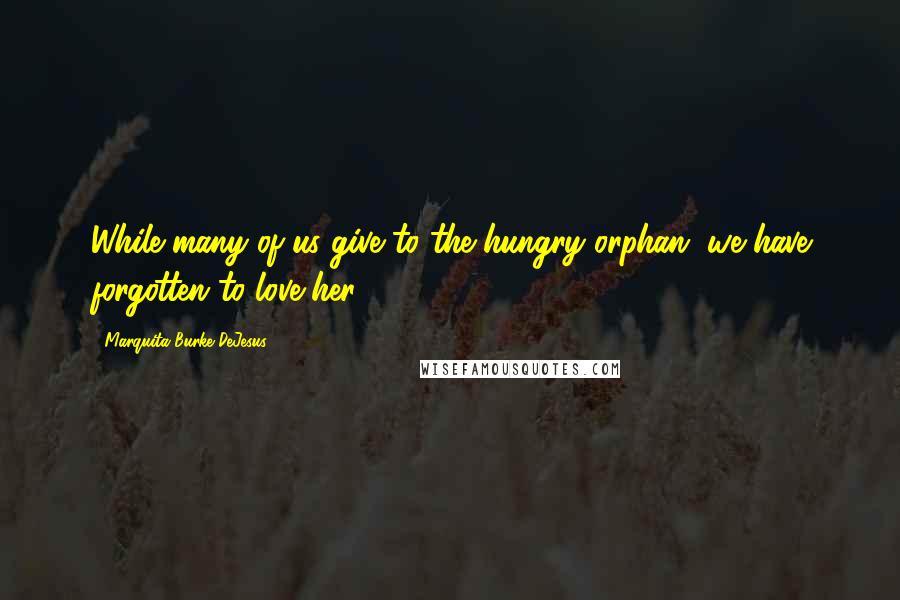 Marquita Burke-DeJesus Quotes: While many of us give to the hungry orphan, we have forgotten to love her.