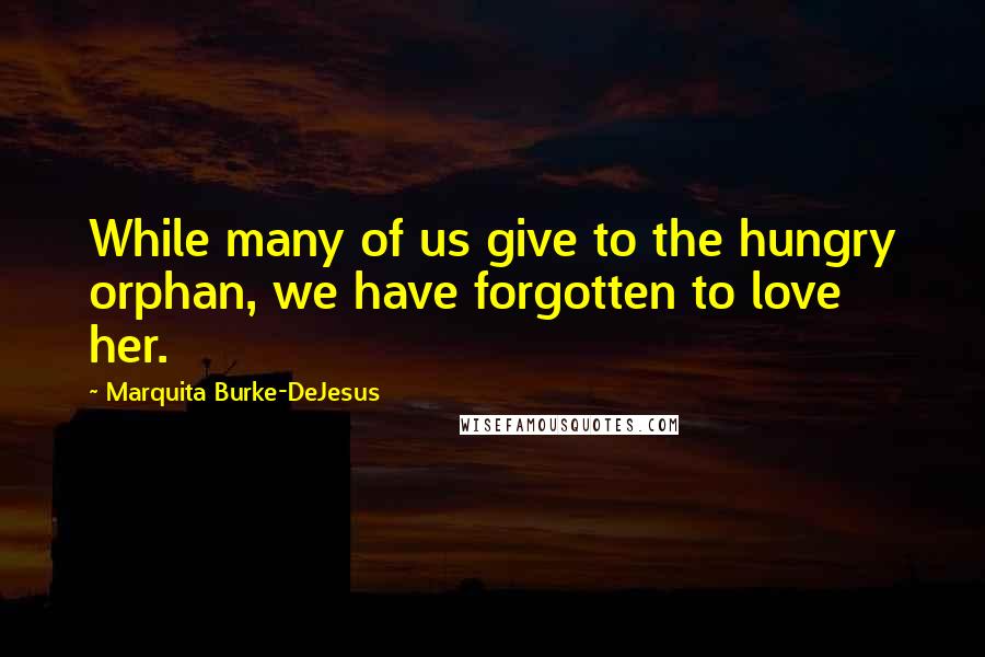 Marquita Burke-DeJesus Quotes: While many of us give to the hungry orphan, we have forgotten to love her.