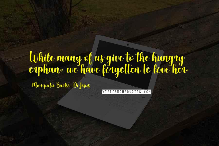 Marquita Burke-DeJesus Quotes: While many of us give to the hungry orphan, we have forgotten to love her.