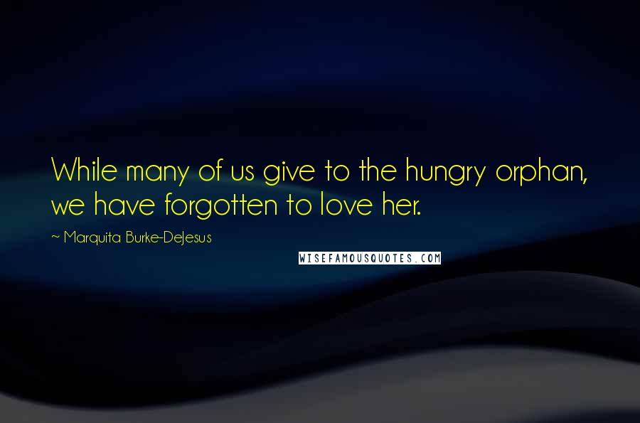 Marquita Burke-DeJesus Quotes: While many of us give to the hungry orphan, we have forgotten to love her.