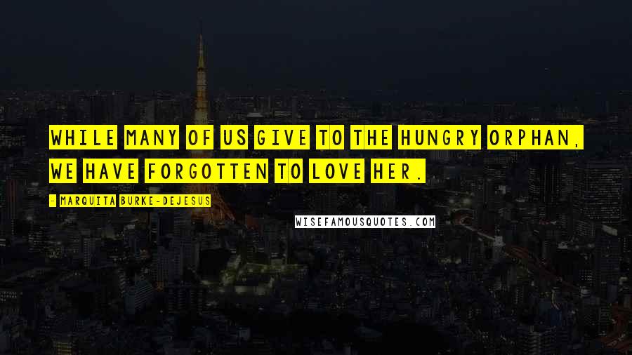 Marquita Burke-DeJesus Quotes: While many of us give to the hungry orphan, we have forgotten to love her.