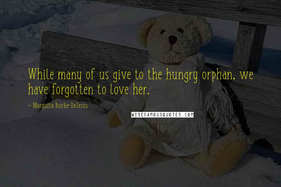 Marquita Burke-DeJesus Quotes: While many of us give to the hungry orphan, we have forgotten to love her.