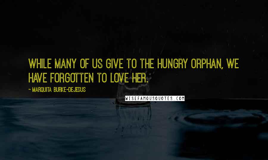 Marquita Burke-DeJesus Quotes: While many of us give to the hungry orphan, we have forgotten to love her.