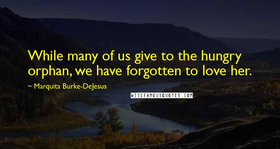 Marquita Burke-DeJesus Quotes: While many of us give to the hungry orphan, we have forgotten to love her.