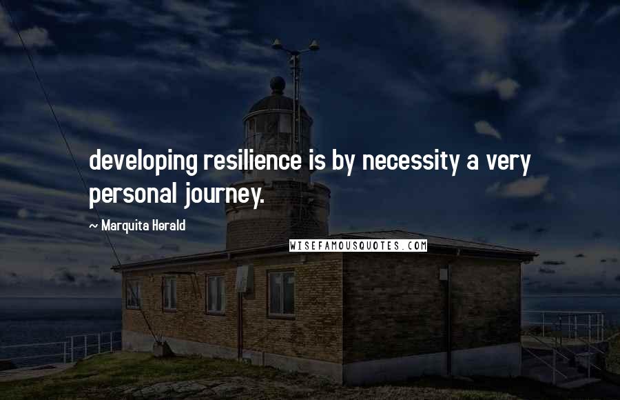 Marquita Herald Quotes: developing resilience is by necessity a very personal journey.