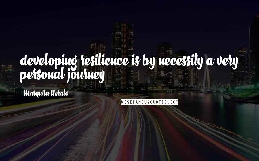 Marquita Herald Quotes: developing resilience is by necessity a very personal journey.