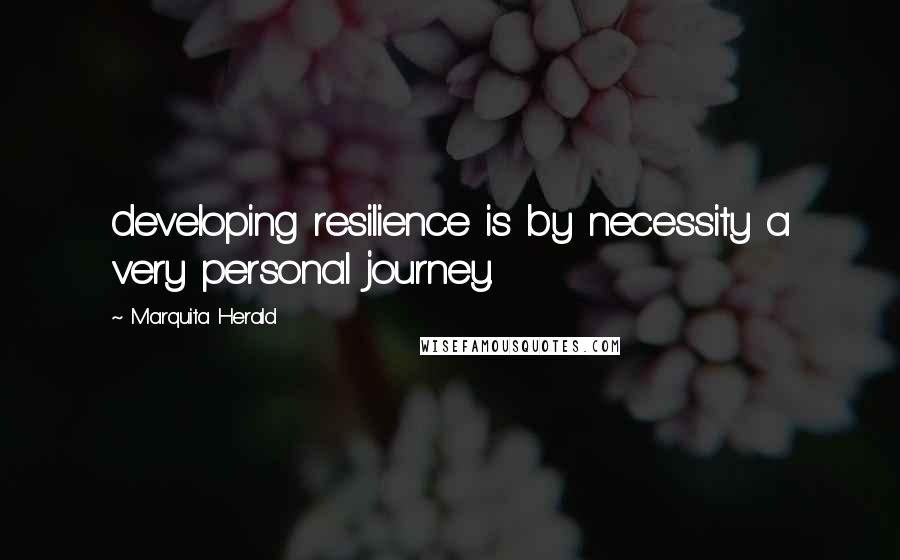 Marquita Herald Quotes: developing resilience is by necessity a very personal journey.