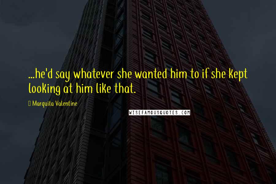 Marquita Valentine Quotes: ...he'd say whatever she wanted him to if she kept looking at him like that.