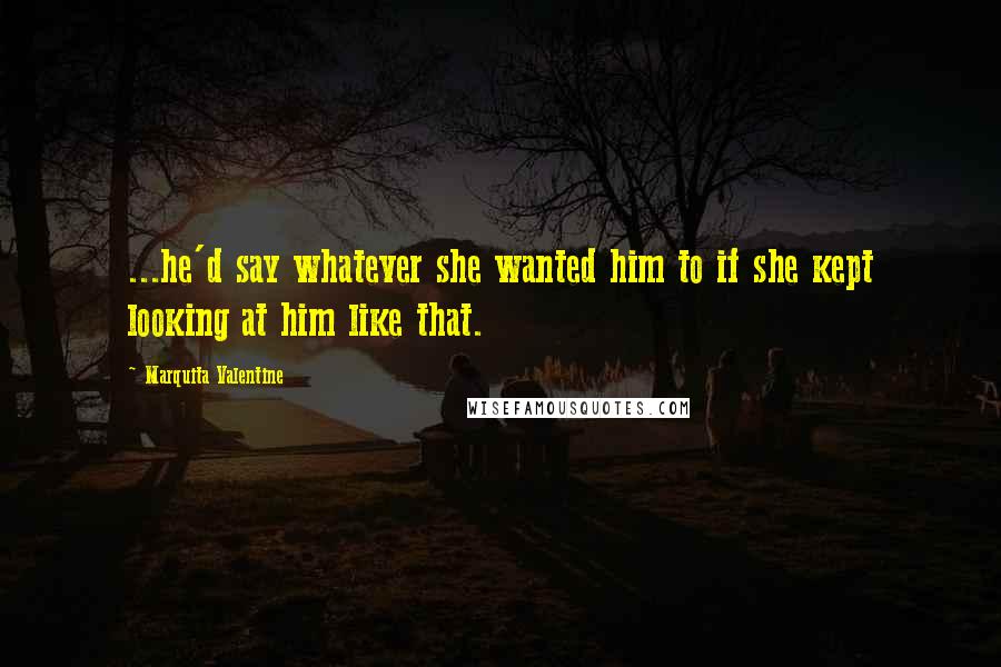 Marquita Valentine Quotes: ...he'd say whatever she wanted him to if she kept looking at him like that.