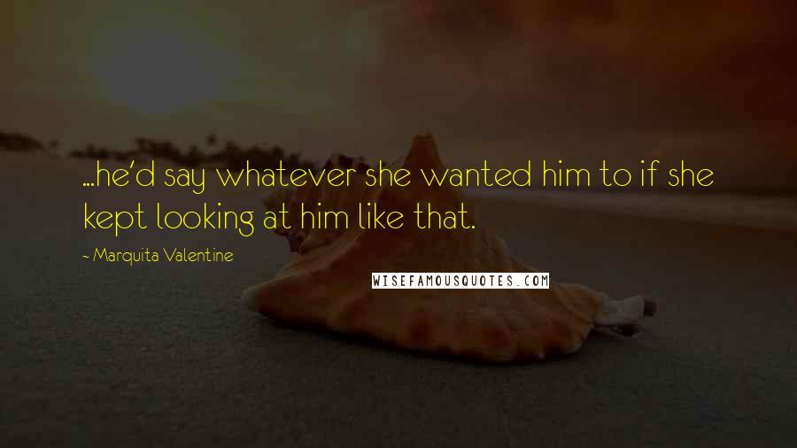 Marquita Valentine Quotes: ...he'd say whatever she wanted him to if she kept looking at him like that.