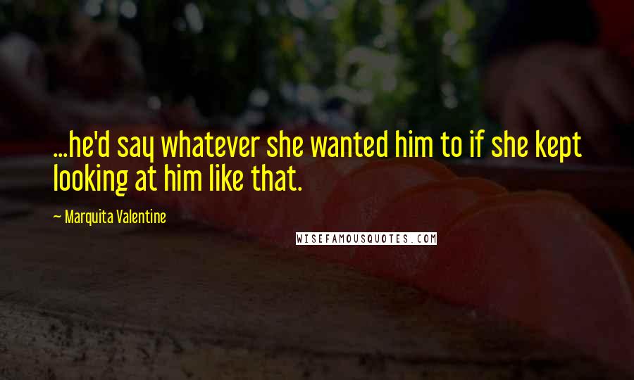 Marquita Valentine Quotes: ...he'd say whatever she wanted him to if she kept looking at him like that.