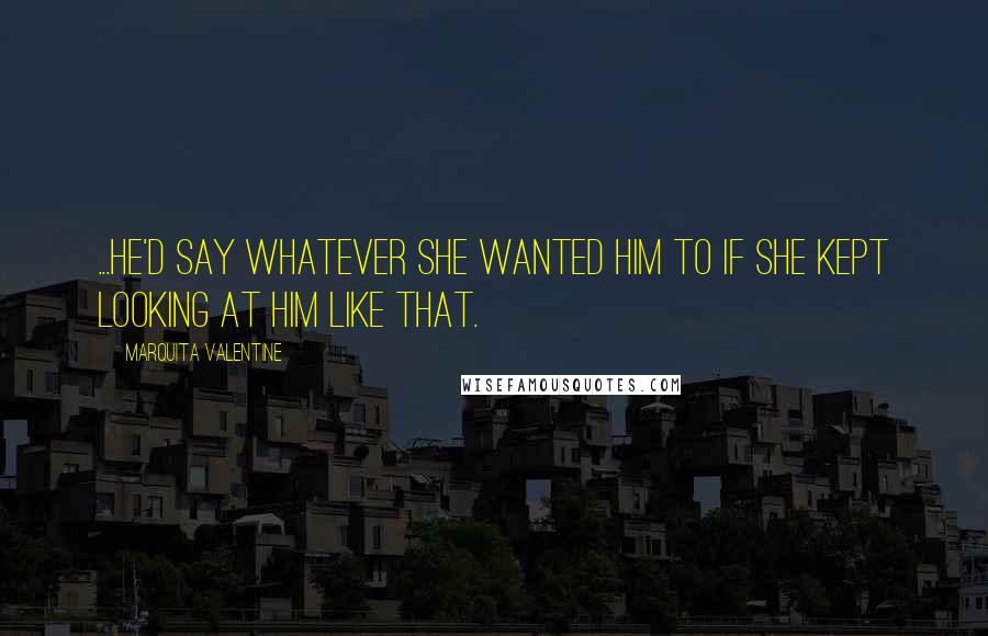 Marquita Valentine Quotes: ...he'd say whatever she wanted him to if she kept looking at him like that.