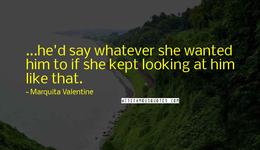Marquita Valentine Quotes: ...he'd say whatever she wanted him to if she kept looking at him like that.