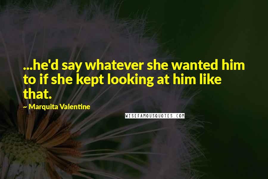 Marquita Valentine Quotes: ...he'd say whatever she wanted him to if she kept looking at him like that.