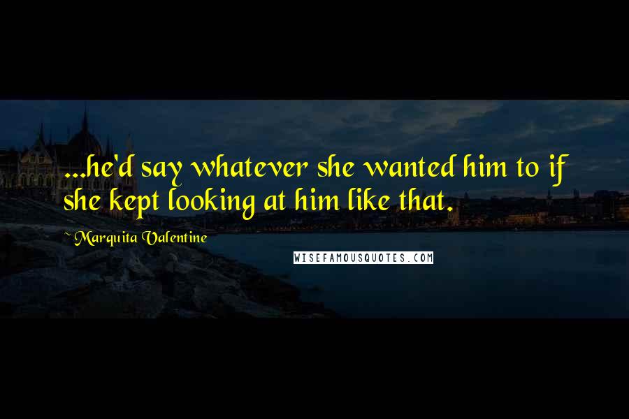 Marquita Valentine Quotes: ...he'd say whatever she wanted him to if she kept looking at him like that.