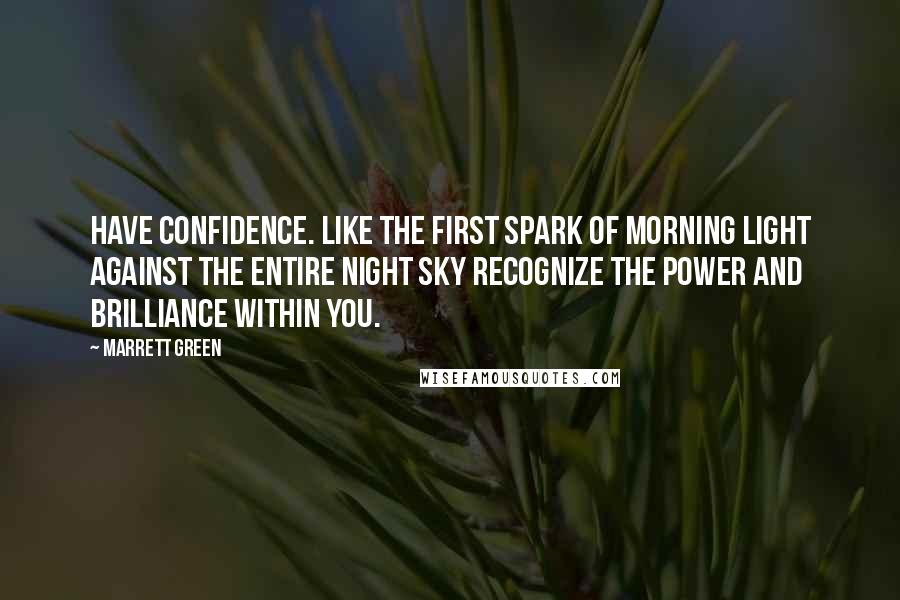 Marrett Green Quotes: Have confidence. Like the first spark of morning light against the entire night sky recognize the Power and Brilliance within you.