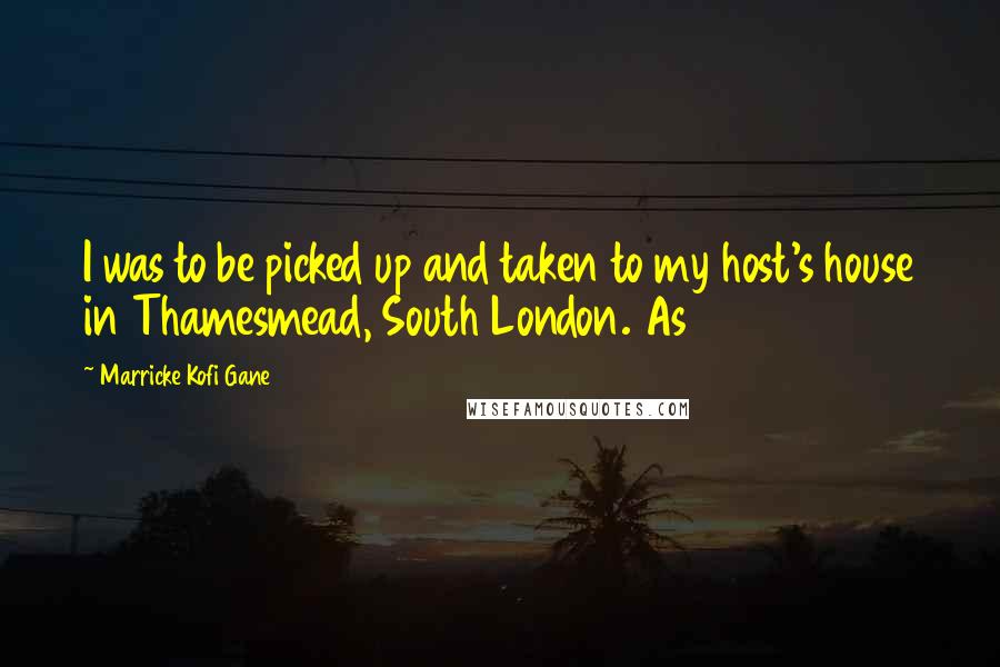 Marricke Kofi Gane Quotes: I was to be picked up and taken to my host's house in Thamesmead, South London. As