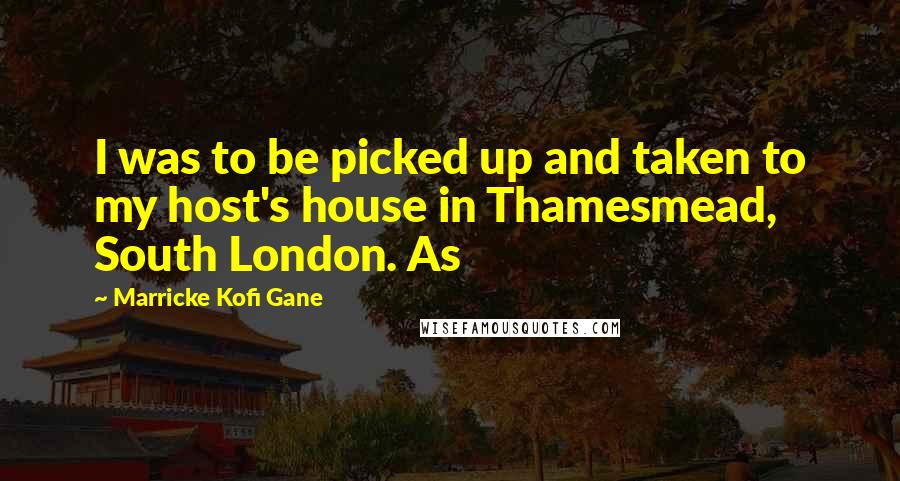 Marricke Kofi Gane Quotes: I was to be picked up and taken to my host's house in Thamesmead, South London. As