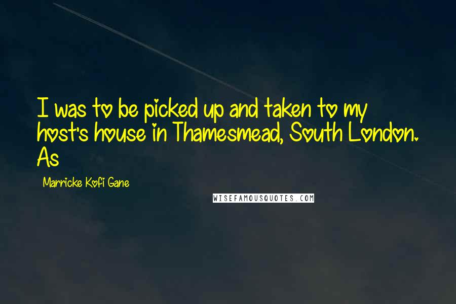 Marricke Kofi Gane Quotes: I was to be picked up and taken to my host's house in Thamesmead, South London. As