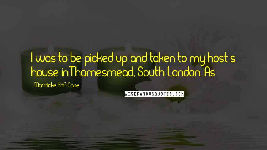 Marricke Kofi Gane Quotes: I was to be picked up and taken to my host's house in Thamesmead, South London. As