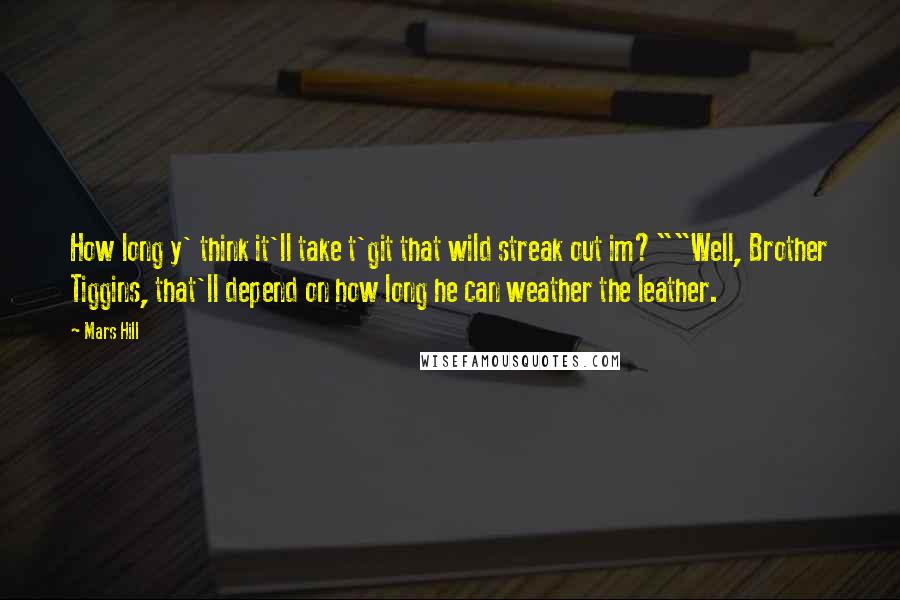 Mars Hill Quotes: How long y' think it'll take t'git that wild streak out im?""Well, Brother Tiggins, that'll depend on how long he can weather the leather.