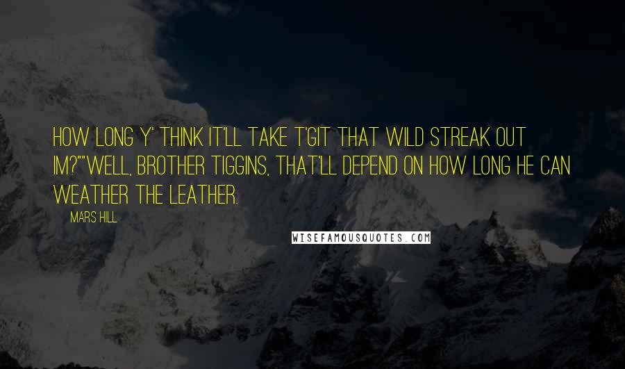 Mars Hill Quotes: How long y' think it'll take t'git that wild streak out im?""Well, Brother Tiggins, that'll depend on how long he can weather the leather.