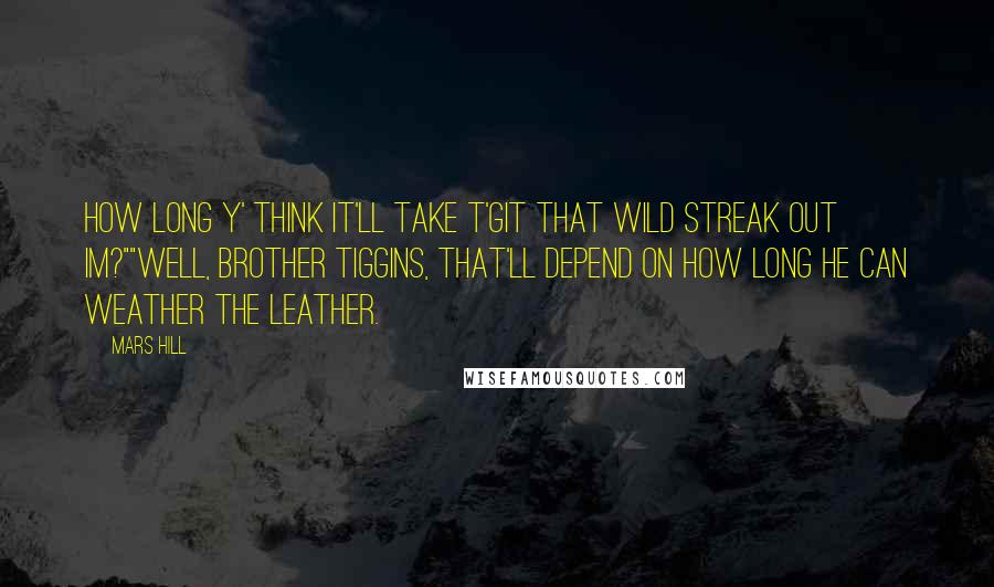 Mars Hill Quotes: How long y' think it'll take t'git that wild streak out im?""Well, Brother Tiggins, that'll depend on how long he can weather the leather.