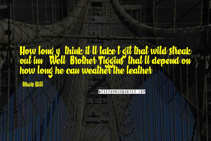 Mars Hill Quotes: How long y' think it'll take t'git that wild streak out im?""Well, Brother Tiggins, that'll depend on how long he can weather the leather.