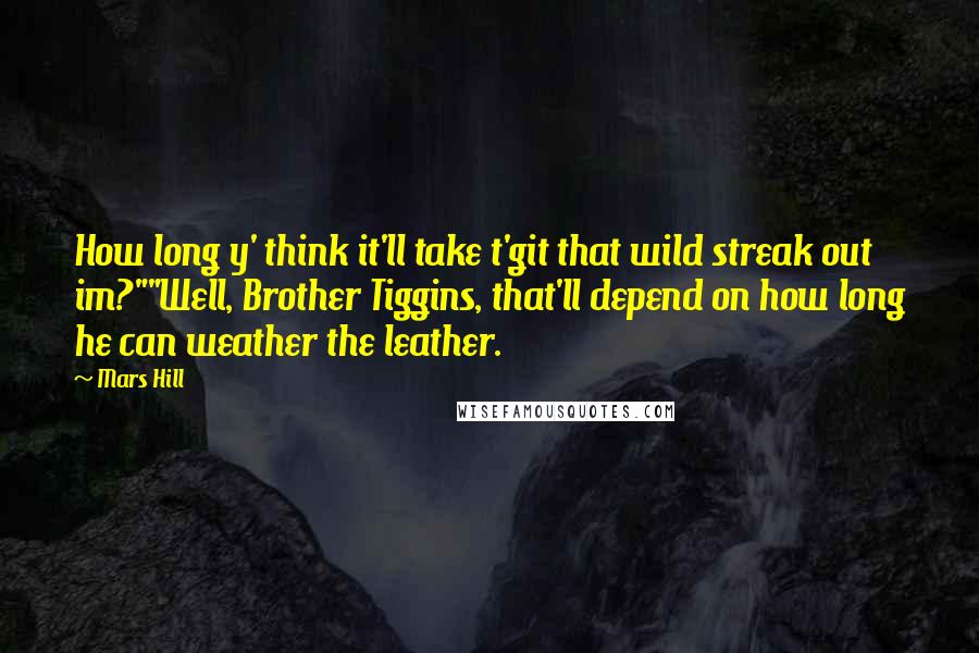 Mars Hill Quotes: How long y' think it'll take t'git that wild streak out im?""Well, Brother Tiggins, that'll depend on how long he can weather the leather.