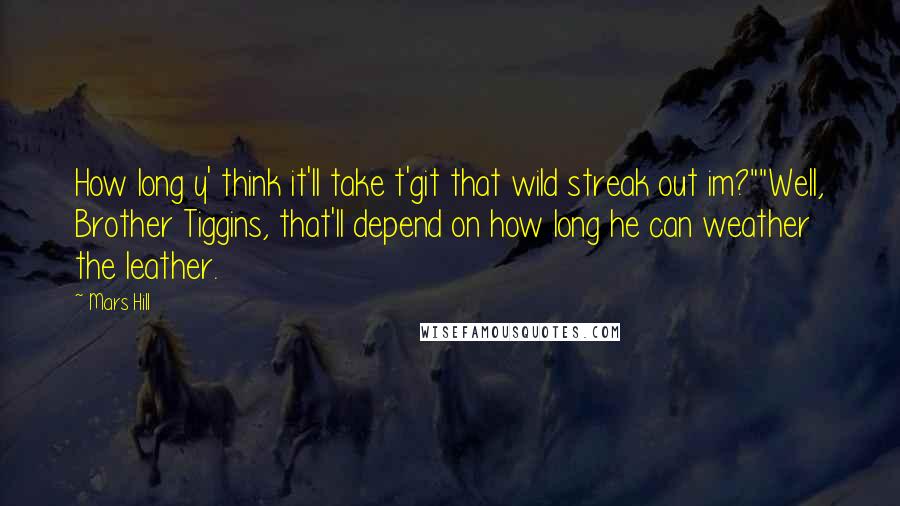 Mars Hill Quotes: How long y' think it'll take t'git that wild streak out im?""Well, Brother Tiggins, that'll depend on how long he can weather the leather.