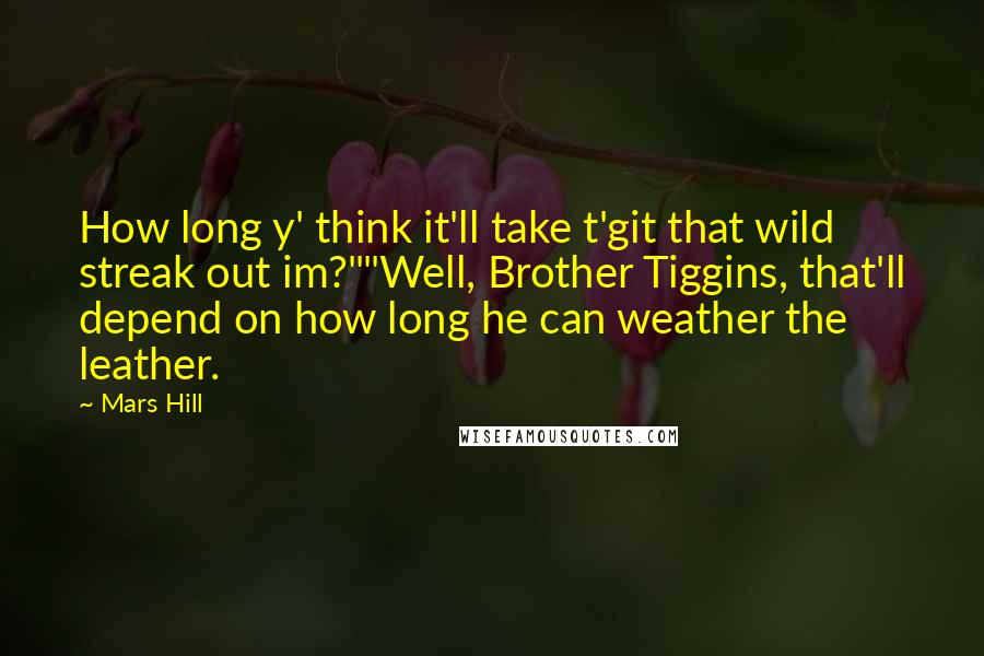 Mars Hill Quotes: How long y' think it'll take t'git that wild streak out im?""Well, Brother Tiggins, that'll depend on how long he can weather the leather.