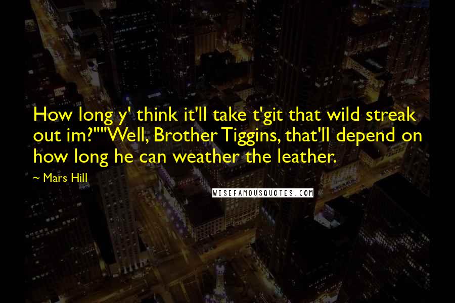 Mars Hill Quotes: How long y' think it'll take t'git that wild streak out im?""Well, Brother Tiggins, that'll depend on how long he can weather the leather.